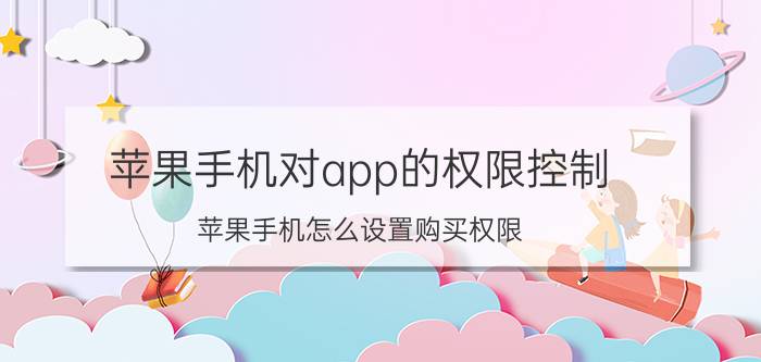 苹果手机对app的权限控制 苹果手机怎么设置购买权限？